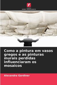 Produktbild: Como a pintura em vasos gregos e as pinturas murais perdidas influenciaram os mosaicos