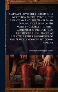 Produktbild: Captain Love; the History of a Most Romantic Event in the Life of an English Gentleman During the Reign of His Majesty George the First. Containing In