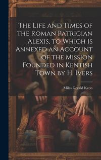 Produktbild: The Life and Times of the Roman Patrician Alexis, to Which Is Annexed an Account of the Mission Founded in Kentish Town by H. Ivers