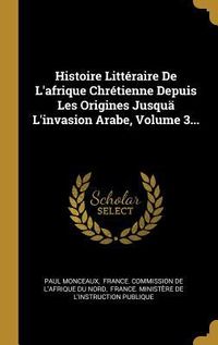 Produktbild: Histoire Litt&eacute;raire De L'afrique Chr&eacute;tienne Depuis Les Origines Jusqu&auml; L'invasion Arabe, Volume 3...