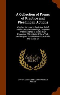 Produktbild: A Collection of Forms of Practice and Pleading in Actions: Whether for Legal or Equitable Relief, and in Special Proceedings; Prepared With Reference