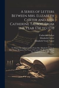 Produktbild: A Series of Letters Between Mrs. Elizabeth Carter and Miss Catherine Talbot, From the Year 1741 to 1770: To Which Are Added, Letters From Mrs. Elizabe