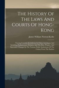Produktbild: The History Of The Laws And Courts Of Hong-kong: Tracing Consular Jurisdiction In China And Japan And Including Parliamentary Debates, And The Rise, P