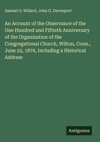 Produktbild: An Account of the Observance of the One Hundred and Fiftieth Anniversary of the Organization of the Congregational Church, Wilton, Conn., June 22, 187