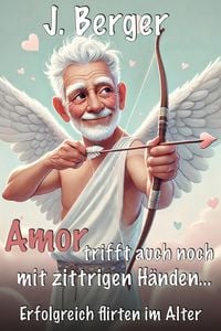 Produktbild: Amor trifft auch mit zittrigen H&auml;nden: Erfolgreich flirten im Alter