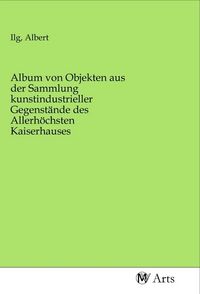 Produktbild: Album von Objekten aus der Sammlung kunstindustrieller Gegenst&auml;nde des Allerh&ouml;chsten Kaiserhauses