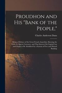 Produktbild: Proudhon and His "Bank of the People,": Being a Defence of the Great French Anarchist, Showing the Evils of a Specie Currency, and That Interest On Ca