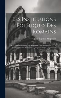 Produktbild: Les Institutions Politiques Des Romains; Ou, Expos&eacute; Historique Des R&egrave;gles De La Consititution Et De L'administration Romaines ... Jusqu'au R&egrave;gne De Ju