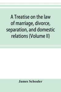Produktbild: A treatise on the law of marriage, divorce, separation, and domestic relations (Volume II) The Law of Marriage and Divorce embracing marriage, divorce