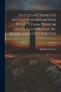 Produktbild: Ecclesiae Venetae Antiquis Monumentis Nunc Etiam Primum Editis Illustratae Ac in Decades Distributae; Volume 5