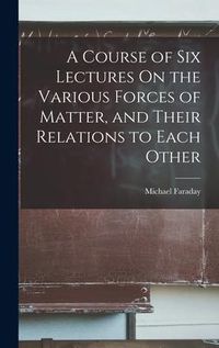 Produktbild: A Course of Six Lectures On the Various Forces of Matter, and Their Relations to Each Other