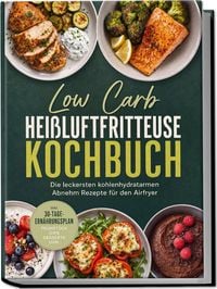 Produktbild: Low Carb Hei&szlig;luftfritteuse Kochbuch: Die leckersten kohlenhydratarmen Abnehm Rezepte f&uuml;r den Airfryer &ndash; inkl. 30-Tage-Ern&auml;hrungsplan, Fr&uuml;hst&uuml;ck, Dips, Desserts uvm.
