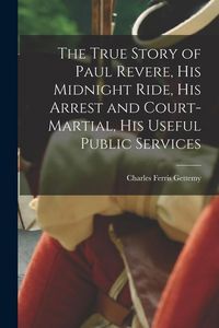 Produktbild: The True Story of Paul Revere, his Midnight Ride, his Arrest and Court-martial, his Useful Public Services
