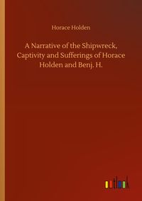 Produktbild: A Narrative of the Shipwreck, Captivity and Sufferings of Horace Holden and Benj. H.