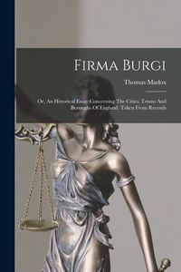 Produktbild: Firma Burgi: Or, An Historical Essay Concerning The Cities, Towns And Buroughs Of England. Taken From Records
