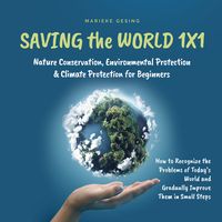 Produktbild: Saving the World 1x1: Nature Conservation, Environmental Protection & Climate Protection for Beginners: How to Recognize the Problems of Today's World and Gradually Improve Them in Small Steps