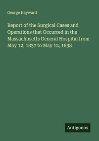 Produktbild: Report of the Surgical Cases and Operations that Occurred in the Massachusetts General Hospital from May 12, 1837 to May 12, 1838