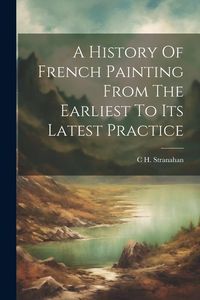 Produktbild: A History Of French Painting From The Earliest To Its Latest Practice