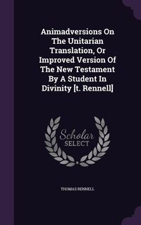 Produktbild: Animadversions On The Unitarian Translation, Or Improved Version Of The New Testament By A Student In Divinity [t. Rennell]