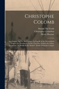 Produktbild: Christophe Colomb: Son Origine, Sa Vie, Ses Voyages, Sa Famille & Ses Descendants D'apr&egrave;s Des Documents In&eacute;dits Tir&eacute;s Des Archives De G&ecirc;n