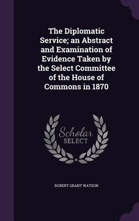 Produktbild: The Diplomatic Service; an Abstract and Examination of Evidence Taken by the Select Committee of the House of Commons in 1870