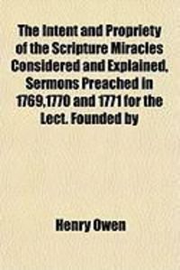 Produktbild: The Intent and Propriety of the Scripture Miracles Considered and Explained, Sermons Preached in 1769,1770 and 1771 for the Lect. Founded by