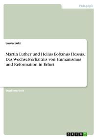 Produktbild: Martin Luther und Helius Eobanus Hessus. Das Wechselverh&auml;ltnis von Humanismus und Reformation in Erfurt