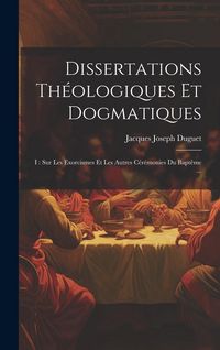 Produktbild: Dissertations Th&eacute;ologiques Et Dogmatiques: I: Sur Les Exorcismes Et Les Autres C&eacute;r&eacute;monies Du Bapt&ecirc;me ...