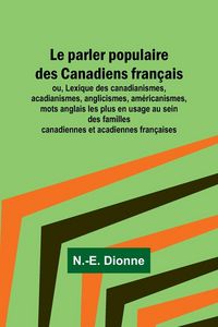 Produktbild: Le parler populaire des Canadiens fran&ccedil;ais; ou, Lexique des canadianismes, acadianismes, anglicismes, am&eacute;ricanismes, mots anglais les plus en usage au