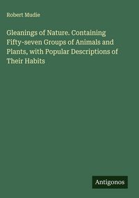 Produktbild: Gleanings of Nature. Containing Fifty-seven Groups of Animals and Plants, with Popular Descriptions of Their Habits