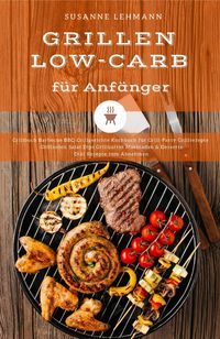 Produktbild: Grillen Low-Carb f&uuml;r Anf&auml;nger Grillbuch Barbecue BBQ Grillgerichte Kochbuch f&uuml;r Grill-Party Grillrezepte Grillso&szlig;en Salat Dips Grillbutter Marinaden &