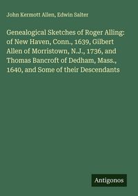 Produktbild: Genealogical Sketches of Roger Alling: of New Haven, Conn., 1639, Gilbert Allen of Morristown, N.J., 1736, and Thomas Bancroft of Dedham, Mass., 1640,