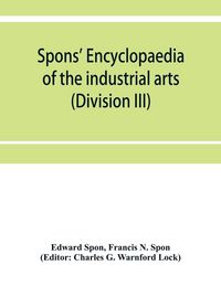 Produktbild: Spons' encyclopaedia of the industrial arts, manufactures, and commercial products (Division III)