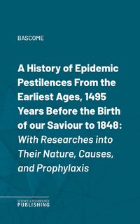 Produktbild: A History of Epidemic PestilencesFrom the Earliest Ages, 1495 Years Before the Birth of our Saviour to 1848