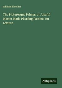 Produktbild: The Picturesque Primer; or, Useful Matter Made Pleasing Pastime for Leisure