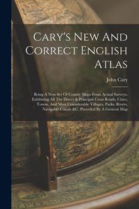 Produktbild: Cary's New And Correct English Atlas: Being A New Set Of County Maps From Actual Surveys. Exhibiting All The Direct & Principal Cross Roads, Cities, T