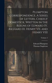 Produktbild: Plumpton Correspondence. A Series of Letters, Chiefly Domestick, Written in the Reigns of Edward IV. Richard III. Henry VII. and Henry VIII; Volume 4
