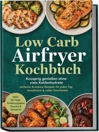 Produktbild: Low Carb Airfryer Kochbuch: Knusprig genie&szlig;en ohne viele Kohlenhydrate &ndash; einfache & leckere Rezepte f&uuml;r jeden Tag &ndash; eiwei&szlig;reich & voller Geschmack &ndash; inkl. 30-Tage-Ern&auml;hrungsplan, Snacks & Desserts