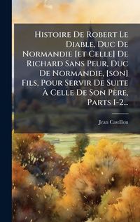 Produktbild: Histoire De Robert Le Diable, Duc De Normandie [et Celle] De Richard Sans Peur, Duc De Normandie, [son] Fils, Pour Servir De Suite &Atilde; Celle De Son P&egrave;r