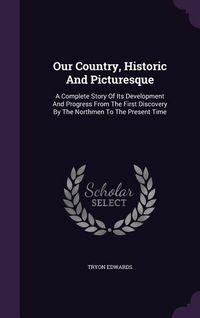 Produktbild: Our Country, Historic And Picturesque: A Complete Story Of Its Development And Progress From The First Discovery By The Northmen To The Present Time