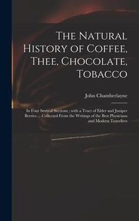 Produktbild: The Natural History of Coffee, Thee, Chocolate, Tobacco: in Four Several Sections; With a Tract of Elder and Juniper Berries ... Collected From the Wr