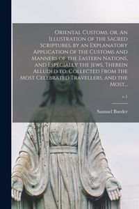 Produktbild: Oriental Customs, or, An Illustration of the Sacred Scriptures, by an Explanatory Application of the Customs and Manners of the Eastern Nations, and Especially the Jews, Therein Alluded to, Collected From the Most Celebrated Travellers, and the Most...; v.