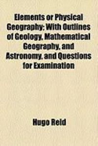 Produktbild: Elements or Physical Geography; With Outlines of Geology, Mathematical Geography, and Astronomy, and Questions for Examination