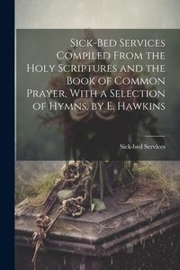 Produktbild: Sick-Bed Services Compiled From the Holy Scriptures and the Book of Common Prayer, With a Selection of Hymns, by E. Hawkins