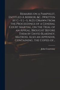 Produktbild: Remarks on a Pamphlet, Entitled A Mirror, &c. (Written by C--s L--s, M.D.) Drawn From the Proceedings of a General Court Martial, on the Trial of an A