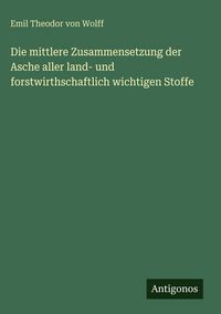 Produktbild: Die mittlere Zusammensetzung der Asche aller land- und forstwirthschaftlich wichtigen Stoffe