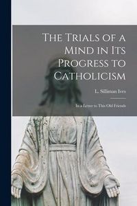 Produktbild: The Trials of a Mind in Its Progress to Catholicism [microform]: in a Letter to This Old Friends
