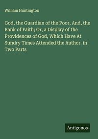 Produktbild: God, the Guardian of the Poor, And, the Bank of Faith; Or, a Display of the Providences of God, Which Have At Sundry Times Attended the Author. in Two