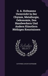 Produktbild: G. A. Hofmanns Unterricht In Der Chymie, Metallurgie, Oekonomie, Den Handwerkern Und Andern K&uuml;nstlern N&ouml;thigen Kenntnissen