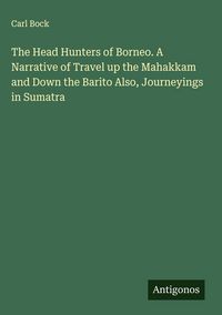 Produktbild: The Head Hunters of Borneo. A Narrative of Travel up the Mahakkam and Down the Barito Also, Journeyings in Sumatra